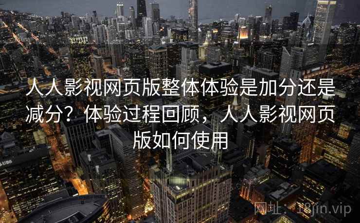 人人影视网页版整体体验是加分还是减分?体验过程回顾,人人影视网页版如何使用