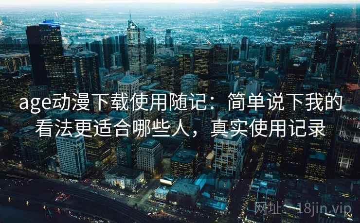age动漫下载使用随记：简单说下我的看法更适合哪些人，真实使用记录