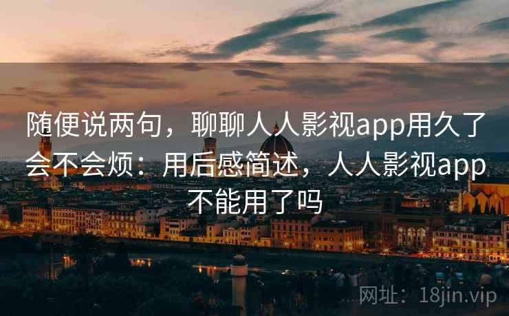 随便说两句,聊聊人人影视app用久了会不会烦:用后感简述,人人影视app不能用了吗 第2张 随便说两句,聊聊人人影视app用久了会不会烦:用后感简述,人人影视app不能用了吗 第2张