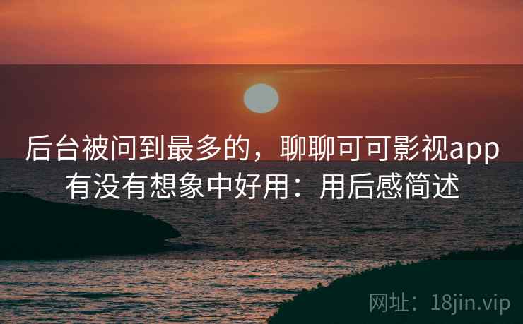 后台被问到最多的,聊聊可可影视app有没有想象中好用:用后感简述