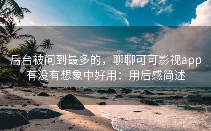 后台被问到最多的,聊聊可可影视app有没有想象中好用:用后感简述 第2张 后台被问到最多的,聊聊可可影视app有没有想象中好用:用后感简述 第2张