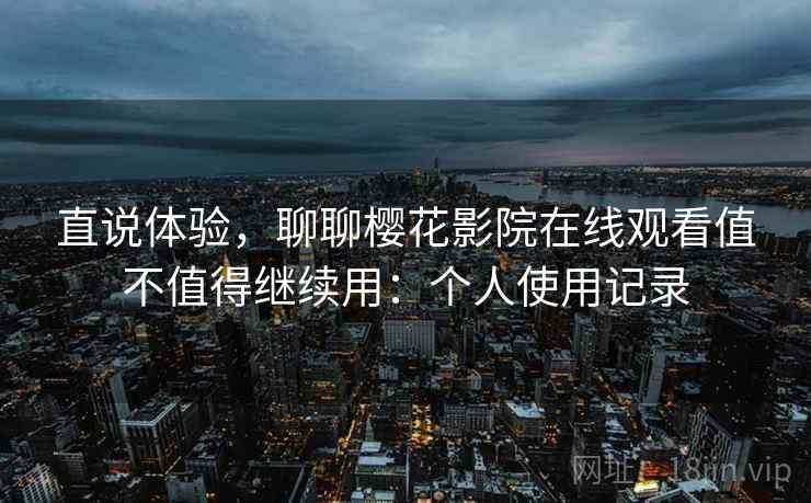 直说体验,聊聊樱花影院在线观看值不值得继续用:个人使用记录 第2张 直说体验,聊聊樱花影院在线观看值不值得继续用:个人使用记录 第2张