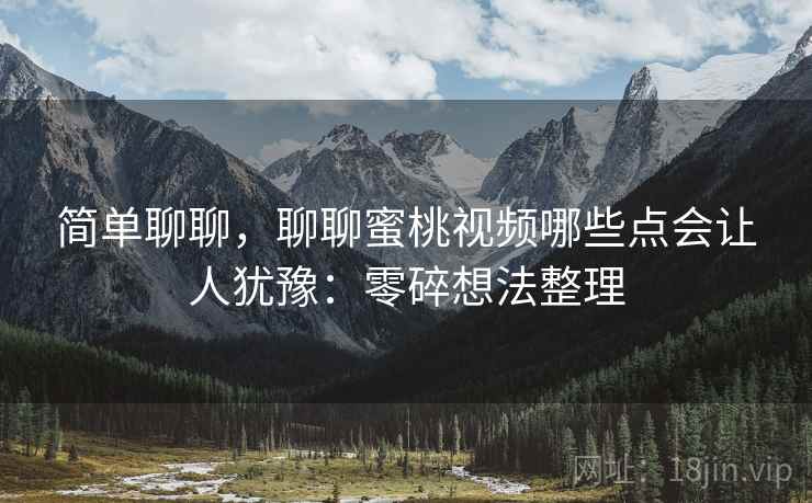 简单聊聊,聊聊蜜桃视频哪些点会让人犹豫:零碎想法整理 第2张 简单聊聊,聊聊蜜桃视频哪些点会让人犹豫:零碎想法整理 第2张