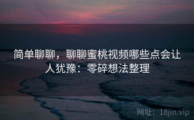 简单聊聊，聊聊蜜桃视频哪些点会让人犹豫：零碎想法整理
