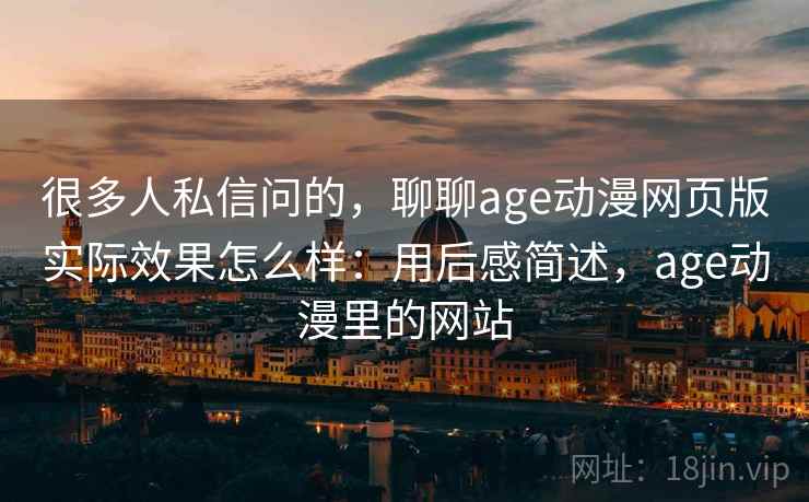 很多人私信问的，聊聊age动漫网页版实际效果怎么样：用后感简述，age动漫里的网站