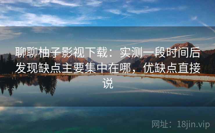 聊聊柚子影视下载:实测一段时间后发现缺点主要集中在哪,优缺点直接说 第2张 聊聊柚子影视下载:实测一段时间后发现缺点主要集中在哪,优缺点直接说 第2张