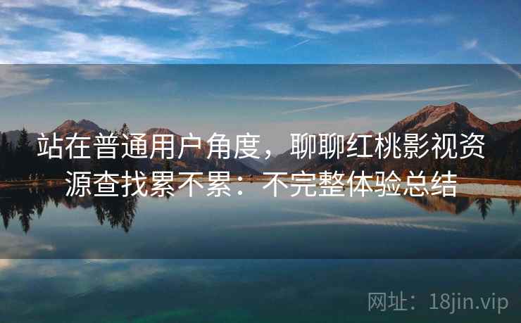 站在普通用户角度,聊聊红桃影视资源查找累不累:不完整体验总结 第2张 站在普通用户角度,聊聊红桃影视资源查找累不累:不完整体验总结 第2张