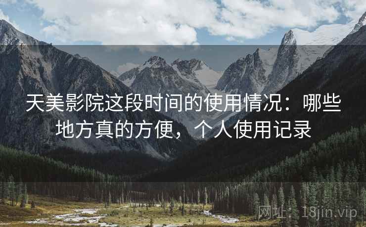 天美影院这段时间的使用情况:哪些地方真的方便,个人使用记录