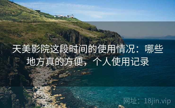 天美影院这段时间的使用情况：哪些地方真的方便，个人使用记录  第2张