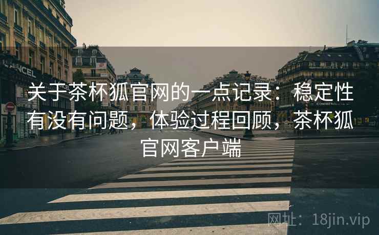 关于茶杯狐官网的一点记录:稳定性有没有问题,体验过程回顾,茶杯狐官网客户端 第2张 关于茶杯狐官网的一点记录:稳定性有没有问题,体验过程回顾,茶杯狐官网客户端 第2张