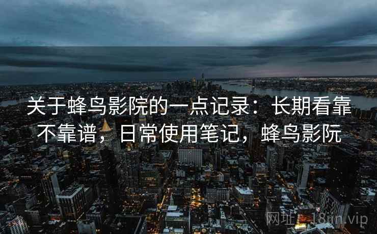 关于蜂鸟影院的一点记录：长期看靠不靠谱，日常使用笔记，蜂鸟影阮  第2张