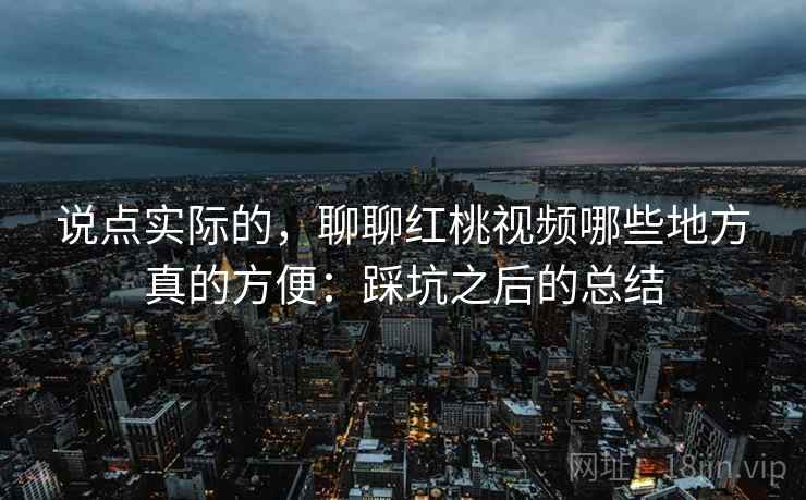 说点实际的,聊聊红桃视频哪些地方真的方便:踩坑之后的总结