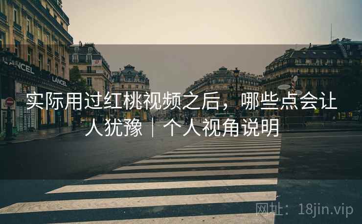实际用过红桃视频之后,哪些点会让人犹豫|个人视角说明 第2张 实际用过红桃视频之后,哪些点会让人犹豫|个人视角说明 第2张