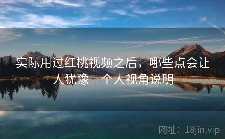 实际用过红桃视频之后,哪些点会让人犹豫|个人视角说明