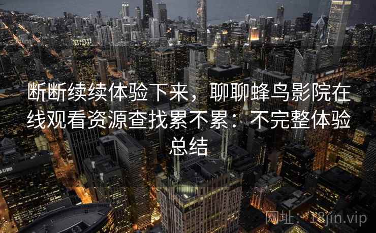 断断续续体验下来,聊聊蜂鸟影院在线观看资源查找累不累:不完整体验总结 第2张 断断续续体验下来,聊聊蜂鸟影院在线观看资源查找累不累:不完整体验总结 第2张