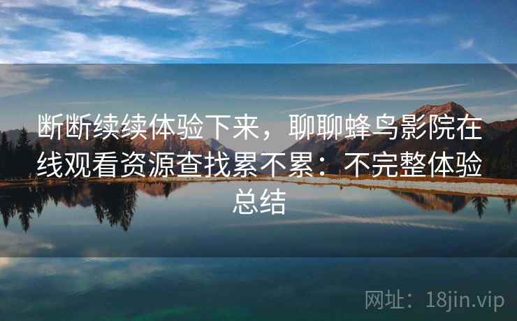 断断续续体验下来,聊聊蜂鸟影院在线观看资源查找累不累:不完整体验总结