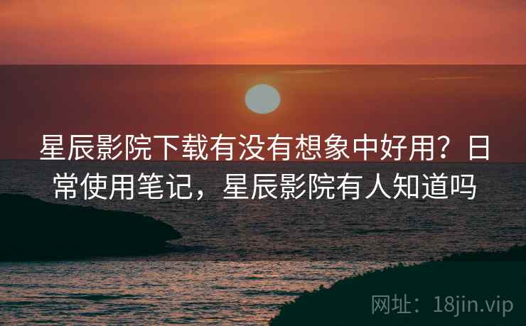 星辰影院下载有没有想象中好用?日常使用笔记,星辰影院有人知道吗 第2张 星辰影院下载有没有想象中好用?日常使用笔记,星辰影院有人知道吗 第2张