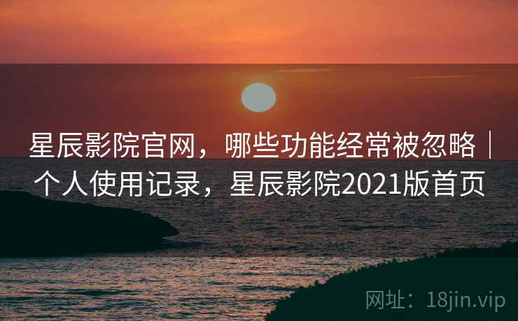 星辰影院官网，哪些功能经常被忽略｜个人使用记录，星辰影院2021版首页