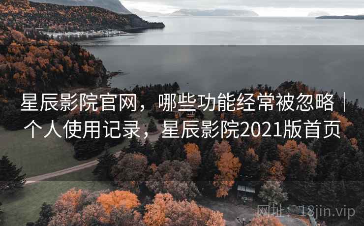 星辰影院官网,哪些功能经常被忽略|个人使用记录,星辰影院2021版首页 第2张 星辰影院官网,哪些功能经常被忽略|个人使用记录,星辰影院2021版首页 第2张
