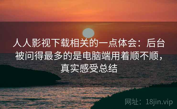 人人影视下载相关的一点体会:后台被问得最多的是电脑端用着顺不顺,真实感受总结 第2张 人人影视下载相关的一点体会:后台被问得最多的是电脑端用着顺不顺,真实感受总结 第2张