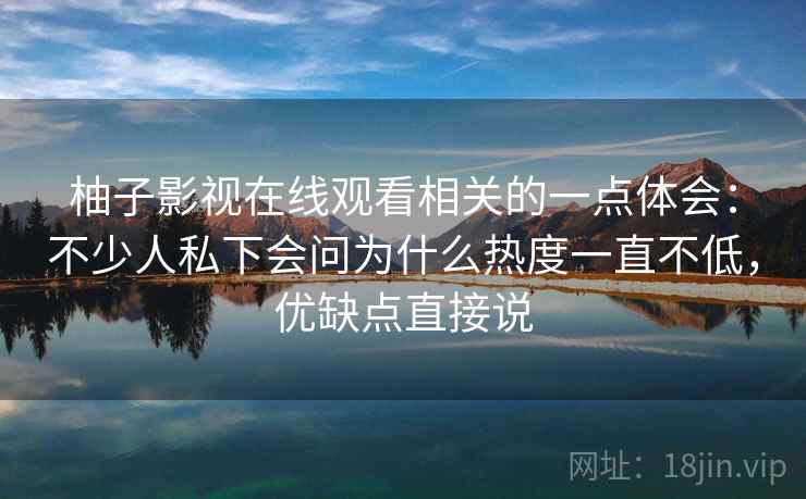 柚子影视在线观看相关的一点体会:不少人私下会问为什么热度一直不低,优缺点直接说