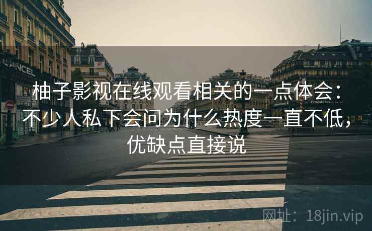 柚子影视在线观看相关的一点体会:不少人私下会问为什么热度一直不低,优缺点直接说 第2张 柚子影视在线观看相关的一点体会:不少人私下会问为什么热度一直不低,优缺点直接说 第2张