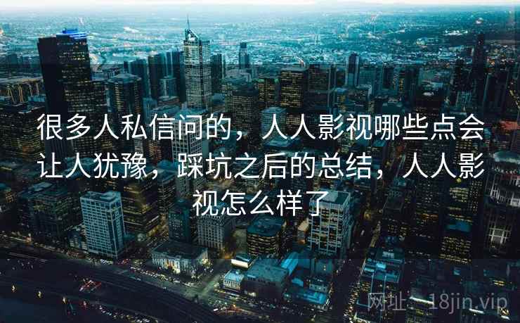 很多人私信问的,人人影视哪些点会让人犹豫,踩坑之后的总结,人人影视怎么样了 第2张 很多人私信问的,人人影视哪些点会让人犹豫,踩坑之后的总结,人人影视怎么样了 第2张