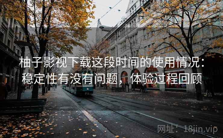 柚子影视下载这段时间的使用情况:稳定性有没有问题,体验过程回顾 第2张 柚子影视下载这段时间的使用情况:稳定性有没有问题,体验过程回顾 第2张