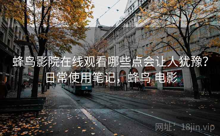 蜂鸟影院在线观看哪些点会让人犹豫?日常使用笔记,蜂鸟 电影 第2张 蜂鸟影院在线观看哪些点会让人犹豫?日常使用笔记,蜂鸟 电影 第2张