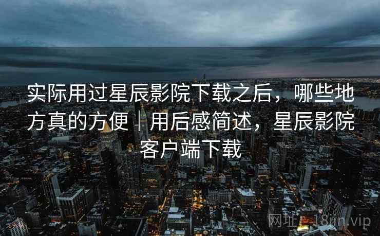 实际用过星辰影院下载之后,哪些地方真的方便|用后感简述,星辰影院客户端下载 第2张 实际用过星辰影院下载之后,哪些地方真的方便|用后感简述,星辰影院客户端下载 第2张