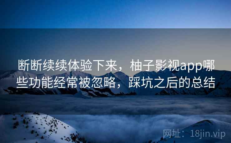 断断续续体验下来,柚子影视app哪些功能经常被忽略,踩坑之后的总结