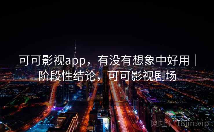 可可影视app,有没有想象中好用|阶段性结论,可可影视剧场