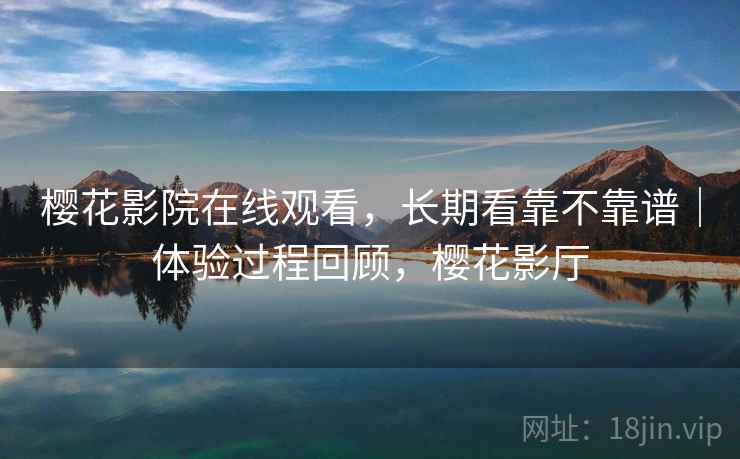 樱花影院在线观看，长期看靠不靠谱｜体验过程回顾，樱花影厅  第2张