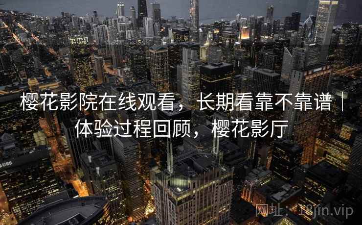 樱花影院在线观看,长期看靠不靠谱|体验过程回顾,樱花影厅