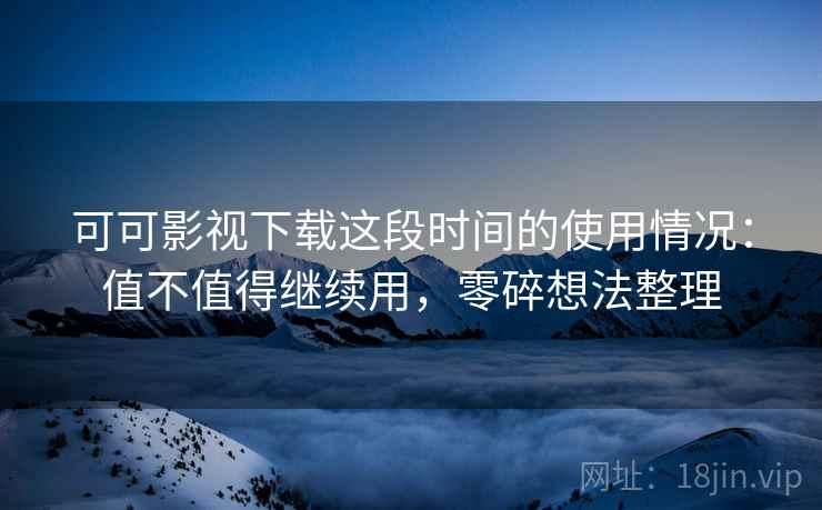 可可影视下载这段时间的使用情况:值不值得继续用,零碎想法整理