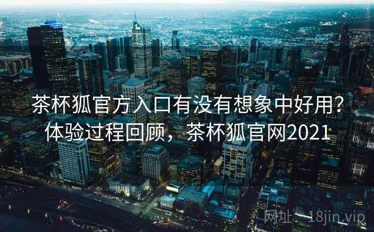 茶杯狐官方入口有没有想象中好用？体验过程回顾，茶杯狐官网2021  第2张