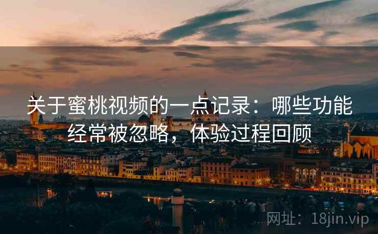 关于蜜桃视频的一点记录:哪些功能经常被忽略,体验过程回顾