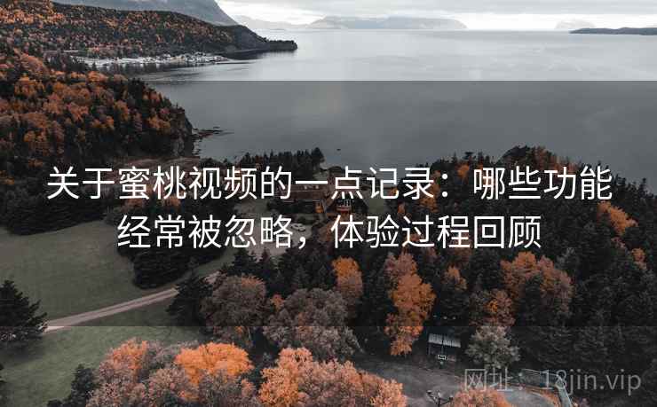 关于蜜桃视频的一点记录:哪些功能经常被忽略,体验过程回顾 第2张 关于蜜桃视频的一点记录:哪些功能经常被忽略,体验过程回顾 第2张