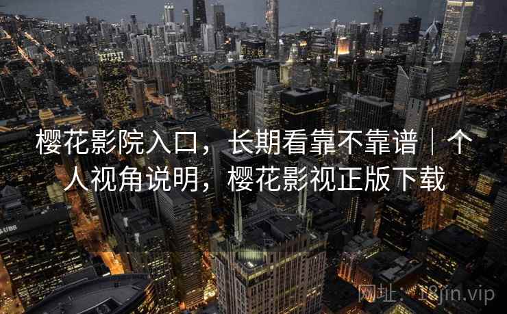 樱花影院入口,长期看靠不靠谱|个人视角说明,樱花影视正版下载