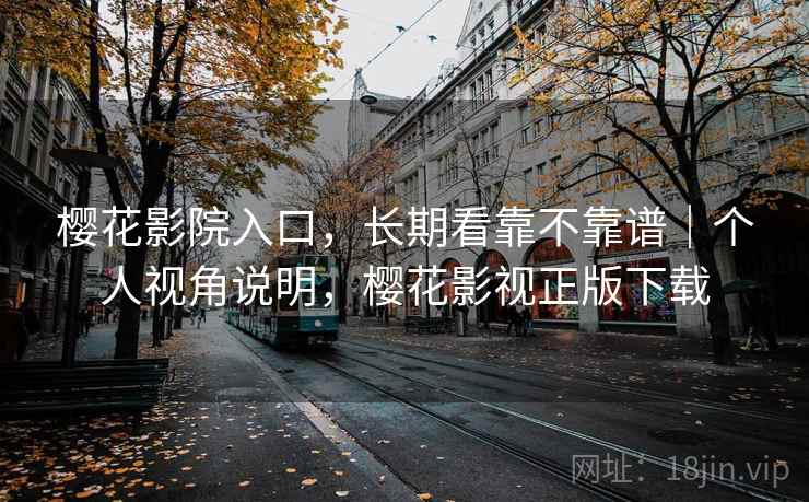 樱花影院入口,长期看靠不靠谱|个人视角说明,樱花影视正版下载 第2张 樱花影院入口,长期看靠不靠谱|个人视角说明,樱花影视正版下载 第2张