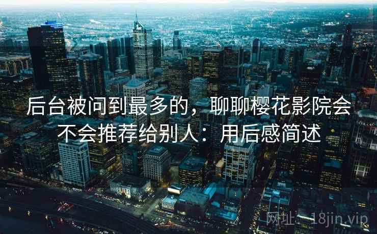 后台被问到最多的,聊聊樱花影院会不会推荐给别人:用后感简述 第2张 后台被问到最多的,聊聊樱花影院会不会推荐给别人:用后感简述 第2张