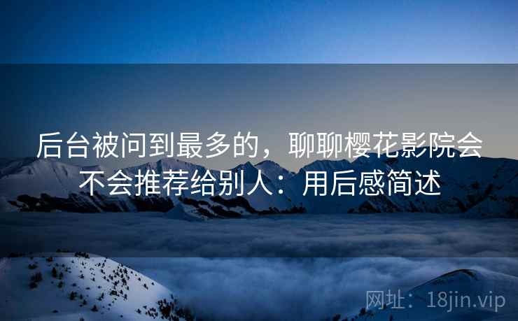 后台被问到最多的,聊聊樱花影院会不会推荐给别人:用后感简述