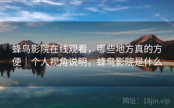 蜂鸟影院在线观看,哪些地方真的方便|个人视角说明,蜂鸟影院是什么 第2张 蜂鸟影院在线观看,哪些地方真的方便|个人视角说明,蜂鸟影院是什么 第2张