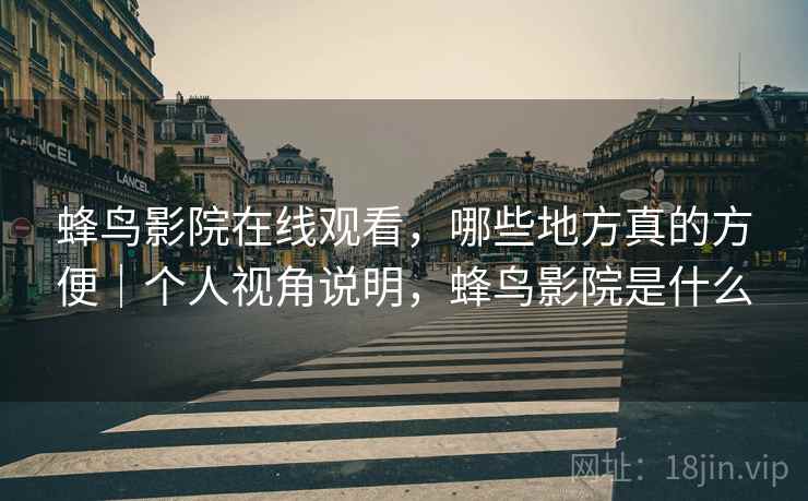 蜂鸟影院在线观看,哪些地方真的方便|个人视角说明,蜂鸟影院是什么