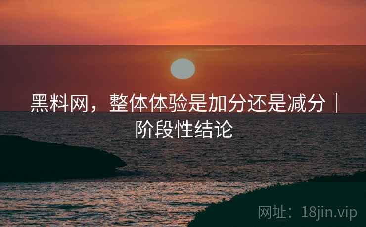 黑料网,整体体验是加分还是减分|阶段性结论