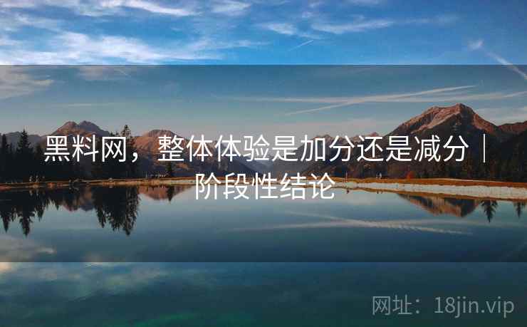 黑料网,整体体验是加分还是减分|阶段性结论 第2张 黑料网,整体体验是加分还是减分|阶段性结论 第2张