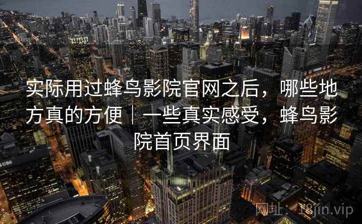 实际用过蜂鸟影院官网之后，哪些地方真的方便｜一些真实感受，蜂鸟影院首页界面  第2张