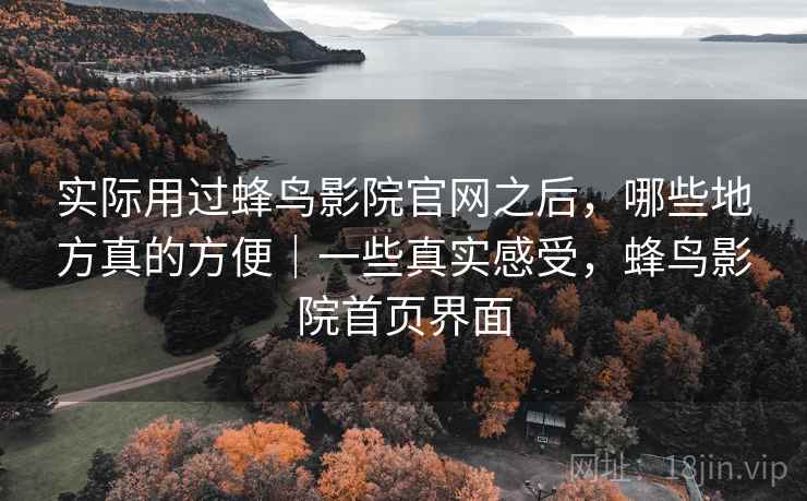 实际用过蜂鸟影院官网之后,哪些地方真的方便|一些真实感受,蜂鸟影院首页界面