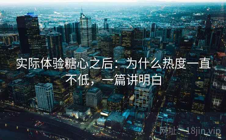 实际体验糖心之后:为什么热度一直不低,一篇讲明白