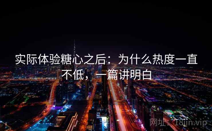 实际体验糖心之后:为什么热度一直不低,一篇讲明白 第2张 实际体验糖心之后:为什么热度一直不低,一篇讲明白 第2张